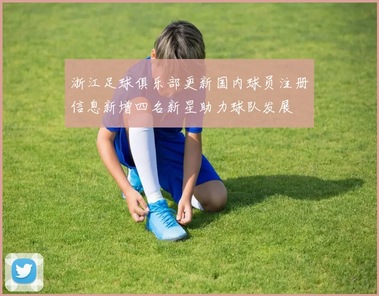 浙江足球俱乐部更新国内球员注册信息新增四名新星助力球队发展