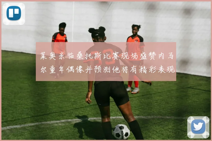 莱奥亲临桑托斯比赛现场盛赞内马尔童年偶像并预测他将有精彩表现