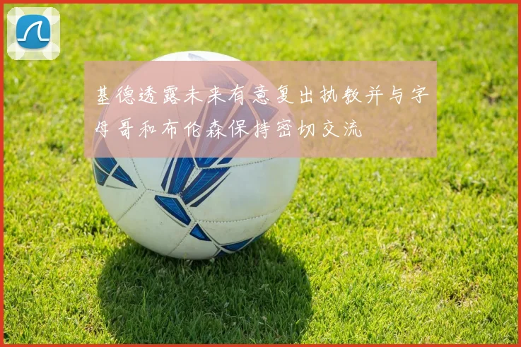 基德透露未来有意复出执教并与字母哥和布伦森保持密切交流