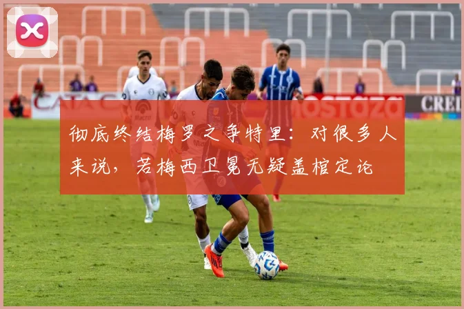 彻底终结梅罗之争特里：对很多人来说，若梅西卫冕无疑盖棺定论