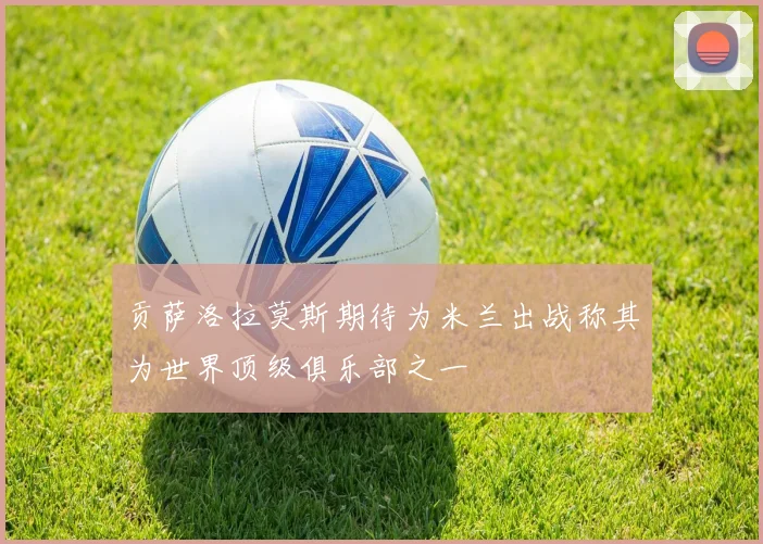 贡萨洛拉莫斯期待为米兰出战称其为世界顶级俱乐部之一